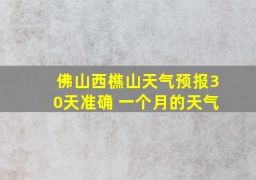 佛山西樵山天气预报30天准确 一个月的天气